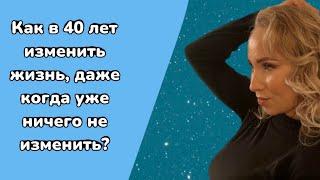 КАК В 40 ЛЕТ ИЗМЕНИТЬ ЖИЗНЬ даже когда уже ничего не изменить?