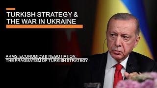 Turkish Strategy & the War in Ukraine - Arms Economics Negotiations & Pragmatism