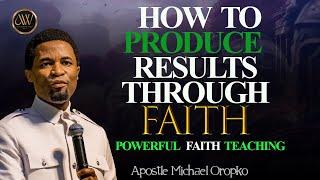 HOW TO MAKE YOUR FAITH PRODUCE RESULTS  APOSTLE MICHAEL OROKPO