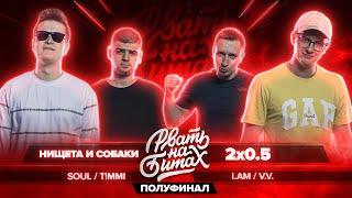 РВАТЬ НА БИТАХ ПОЛУФИНАЛ - НИЩЕТА И СОБАКИ vs 2x0.5 SOUL  TMMI vs V.V.  I.AM