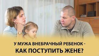 У мужа внебрачный ребенок как поступить жене? Только конкретика