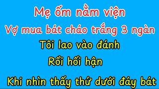 Mẹ ốm nằm việnvợ mua bát cháo trắng 3 ngàntôi lao vào đánh vợ rồi hối hận khi nhìn xuống đáy bát