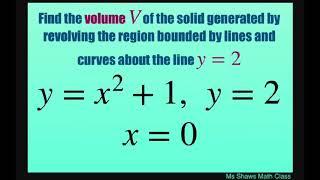 Find volume of solid generated by revolving region about y =2. X =0 y = x^2 +1 y =2