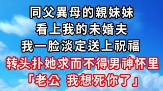 同父異母的親妹妹，看上我的未婚夫，我一脸淡定送上祝福，转头扑她求而不得男神怀里：「老公 我想死你了」#心靈回收站