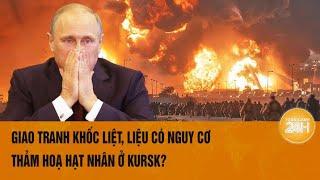 Thời sự quốc tế 168 Giao tranh khốc liệt liệu có nguy cơ thảm hoạ hạt nhân ở Kursk?