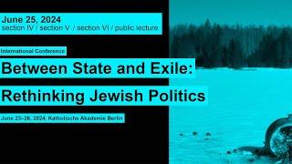 Between State and Exile Rethinking Jewish Politics   June 25 Section IV + V + VI Public Lecture