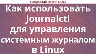Как использовать Journalctl для управления системным журналом в Linux