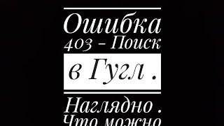 Ошибка 403 - Поиск в Гугл . Наглядно . Что можно предпринять ?  Андроид 