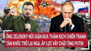 Điểm nóng thế giới Ông Zelensky nổi giận đưa thảm kịch tàn khốc trở lại Nga áp lực ông Putin