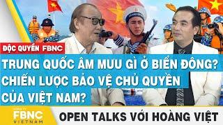 Trung Quốc ủ mưu gì ở Biển Đông? Chiến lược bảo vệ chủ quyền của Việt Nam? Open Talks với Hoàng Việt