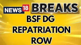 BSF DG Row  Internal Fight Led To Removal Of BSF DG Government Source  English News  News18