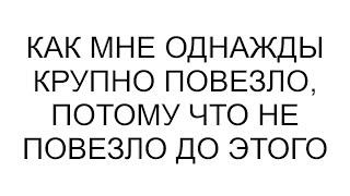 Как мне однажды крупно повезло потому что не повезло до этого