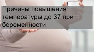 Причины повышения температуры до 37 при беременности