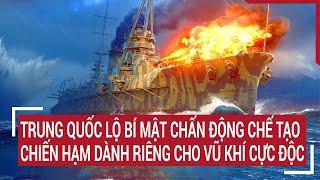 Tin thế giới Trung Quốc lộ bí mật chấn động chế tạo chiến hạm dành riêng cho vũ khí cực độc