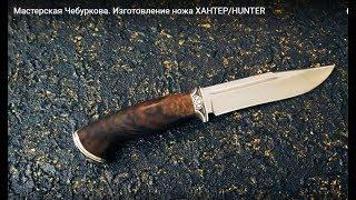 Мастерская Чебуркова. Изготовление ножа ХАНТЕРHUNTER. Нож ручной работы