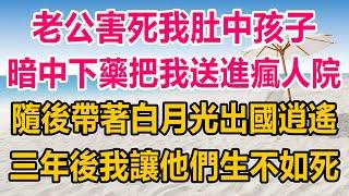 老公害死我肚中孩子，暗中下藥把我送進瘋人院，隨後帶著白月光出國逍遙，三年後我讓他們生不如死#生活經驗 #正能量 #情感故事 #情感#两性情感 #家庭 #婚姻