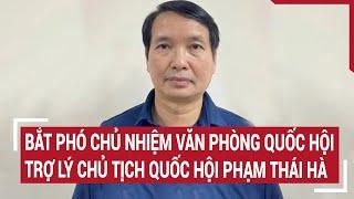 Bắt ông Phạm Thái Hà Phó Chủ nhiệm Văn phòng Quốc hội trợ lý Chủ tịch Quốc hội