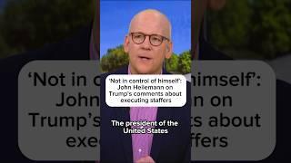 Not in control of himself John Heilemann on Trumps comments about executing staffers