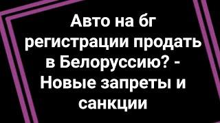 Можно ли авто на болгарской регистрации продать в Белоруссию теперь? - Видео ответ. Новые санкции