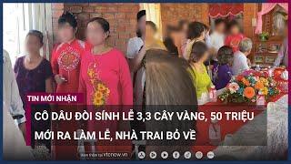 Cô dâu đòi sính lễ 33 cây vàng và 50 triệu đồng mới ra làm lễ Nhà trai quay xe bỏ về  VTC Now