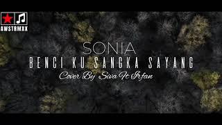 BENCI KU SANGKA SAYANG COVER BY SIVA IRFAN  SONIA BENCI KU SANGKA SAYANG LIRIK LAGU