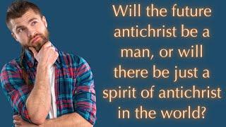 Will the future antichrist be a man or will there be just a spirit of antichrist in the world?