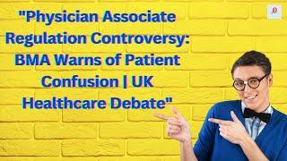 Physician Associate Regulation Controversy BMA Warns of Patient Confusion  UK Healthcare Debate