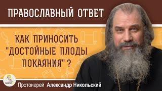 КАК ПРИНОСИТЬ ДОСТОЙНЫЕ ПЛОДЫ ПОКАЯНИЯ ?  Протоиерей Александр Никольский