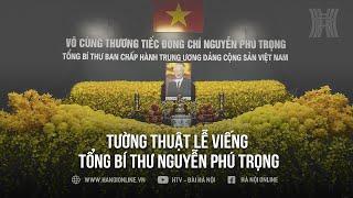 Tường thuật trực tiếp Lễ viếng Tổng Bí thư Nguyễn Phú Trọng