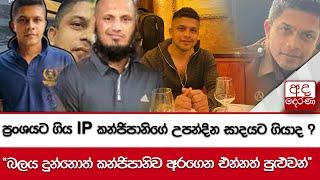 ප්‍රංශයට ගිය IP කන්ජිපානිගේ උපන්දින සාදයට ගියාද? - බලය දුන්නොත් කන්ජිපානිව අරගෙන එන්නත් පුළුවන්