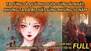 FULL  TA TỪNG LÀ QUÝ PHI ĐƯỢC SỦNG ÁI NHẤT NHƯNG TA ĐÃ BỊ THẤT SỦNG NHỮNG 50 NĂM  REVIEW