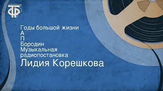 Лидия Корешкова. Годы большой жизни. А. П. Бородин. Музыкальная радиопостановка