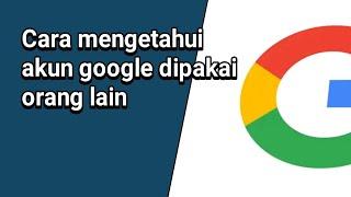 Cara mengetahui akun google dipakai orang lain