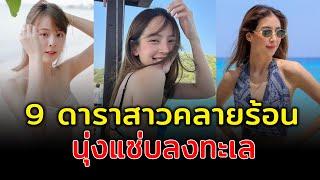 แดดแรงแค่ไหนก็ไหว ส่อง 9 ดาราสาวพาคลายร้อน นุ่งแซ่บลงทะเล