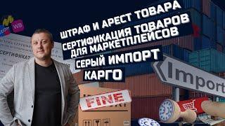 Штраф и арест товара  Сертификация товаров для маркетплейсов  Серый импорт  Карго