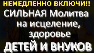 НЕ ПРОПУСТИ СИЛЬНАЯ Молитва на исцеление здоровье ДЕТЕЙ И ВНУКОВ ПРОСТО ВКЛЮЧАЙ  дома