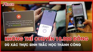 Xác thực sinh trắc học thành công vẫn không thể chuyển khoản được 10.000 đồng - PLO