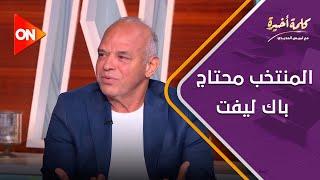 كلمة أخيرة - المنتخب محتاج باك ليفت، ورأس حربة إيه من دلوقتي لغاية شهر مارس اللي جاي؟