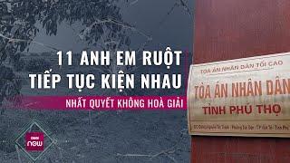 Nóng 24h 11 anh em ruột ở Phú Thọ tiếp tục kiện nhau ra tòa kiên quyết từ chối hòa giải  VTC Now