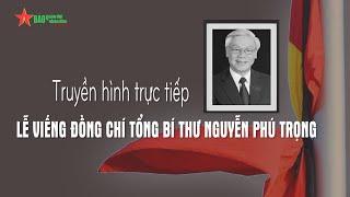 Trực tiếp Lễ viếng đồng chí Tổng Bí thư Nguyễn Phú Trọng - Báo QĐND