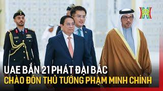 UAE bắn 21 phát đại bác chào mừng Thủ tướng Phạm Minh Chính  Tin tức