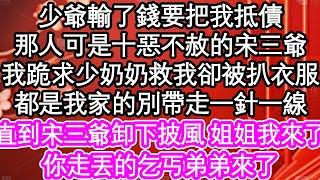 少爺輸了錢要把我抵債，那人可是十惡不赦的宋三爺，我跪求少奶奶救我卻被扒衣服，都是我家的別帶走一針一線，直到宋三爺卸下披風 姐姐我來了，你走丟的乞丐弟弟來了 #為人處世#生活經驗#情感故事#養老#退休