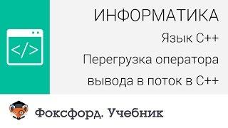 Информатика. Язык С++ Перегрузка оператора вывода в поток в С++. Центр онлайн-обучения «Фоксфорд»