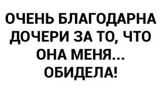 Очень благодарна дочери за то что она меня... обидела