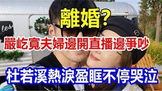 l離婚？嚴屹寬夫婦邊開直播邊爭吵，杜若溪熱淚盈眶不停哭泣