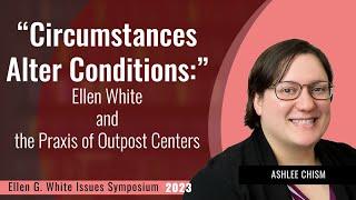 “Circumstances Alter Conditions” Ellen White and the Praxis of Outpost Centers - Ashlee Chism