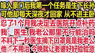 嫁入豪门后我第一个任务是生下长孙，可他却每天深夜才回家 从不进主卧。忍了1个月我决定去医院开点补药，我：医生 我老公那里不行能治吗？不料下一秒医生摘下口罩竟是我老公！他：不用治 今晚就让老婆好好验验货