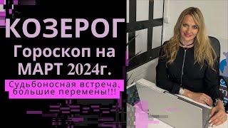 КОЗЕРОГ - гороскоп  МАРТ  2024г. Судьбоносная встреча большие перемены