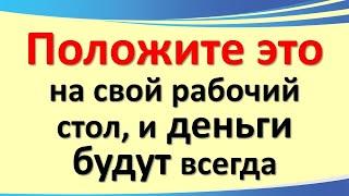 Положите это на свой рабочий стол и деньги будут всегда. Что должно быть как разместить