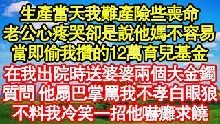 生產當天我難產險些喪命，老公心疼哭卻是說他媽不容易，當即偷我攢的12萬育兒基金，在我出院時送婆婆兩個大金鐲，質問 他扇巴掌罵我不孝白眼狼，不料我冷笑一招他嚇癱求饒真情故事會老年故事情感需求